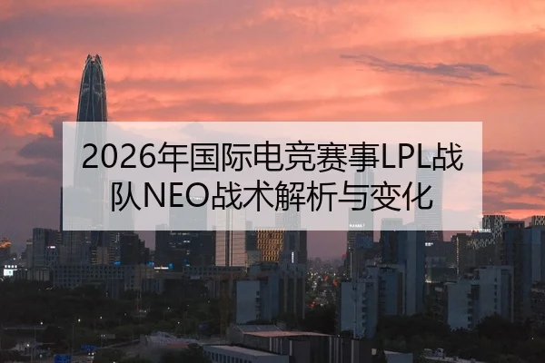 2026年国际电竞赛事LPL战队NEO战术解析与变化