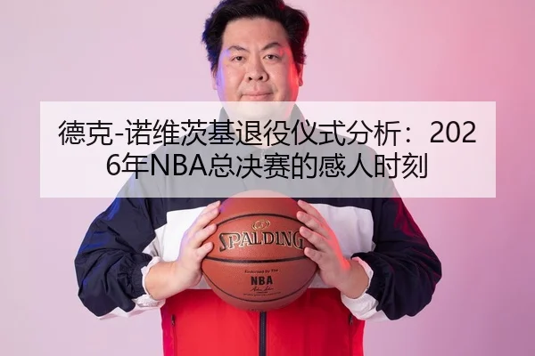 德克-诺维茨基退役仪式分析：2026年NBA总决赛的感人时刻（HTH Sports）