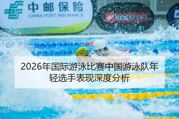 2026年国际游泳比赛中国游泳队年轻选手表现深度分析 | HTH Sports