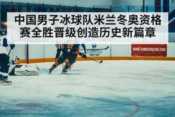 中国男子冰球队米兰冬奥资格赛全胜晋级创造历史新篇章