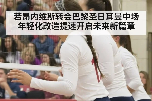 若昂内维斯转会巴黎圣日耳曼中场年轻化改造提速开启未来新篇章