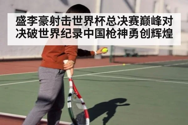 盛李豪射击世界杯总决赛巅峰对决破世界纪录中国枪神勇创辉煌